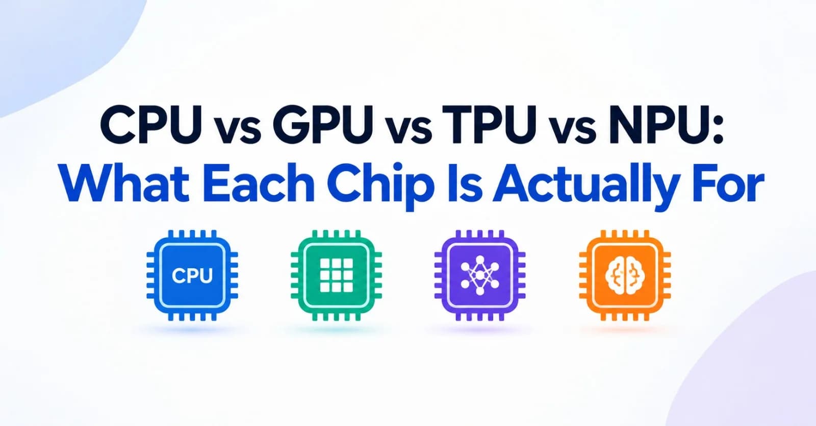 CPU vs GPU vs TPU vs NPU: What Each Chip Is Actually For